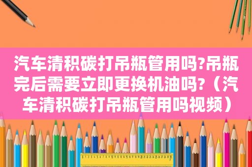 汽车清积碳打吊瓶管用吗?吊瓶完后需要立即更换机油吗?（汽车清积碳打吊瓶管用吗视频）