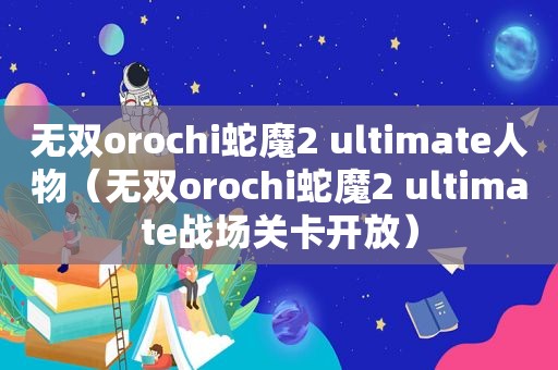 无双orochi蛇魔2 ultimate人物（无双orochi蛇魔2 ultimate战场关卡开放）