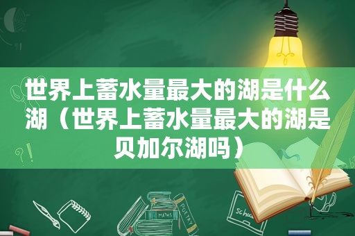 世界上蓄水量最大的湖是什么湖（世界上蓄水量最大的湖是贝加尔湖吗）