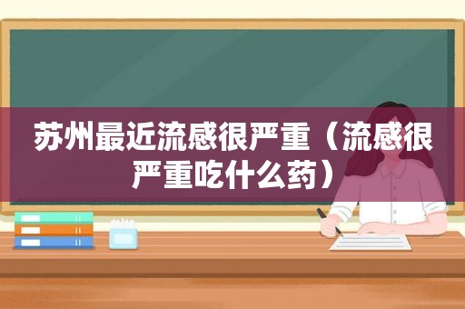 苏州最近流感很严重（流感很严重吃什么药）