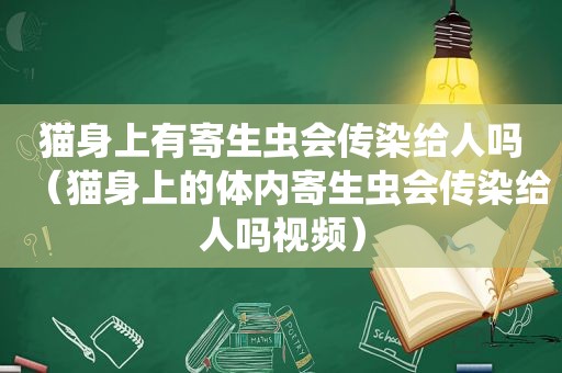 猫身上有寄生虫会传染给人吗（猫身上的体内寄生虫会传染给人吗视频）