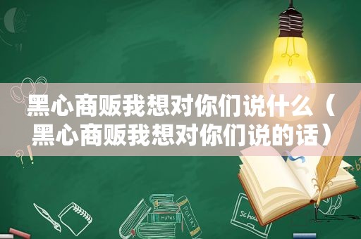 黑心商贩我想对你们说什么（黑心商贩我想对你们说的话）