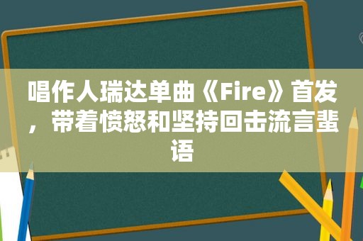 唱作人瑞达单曲《Fire》首发，带着愤怒和坚持回击流言蜚语