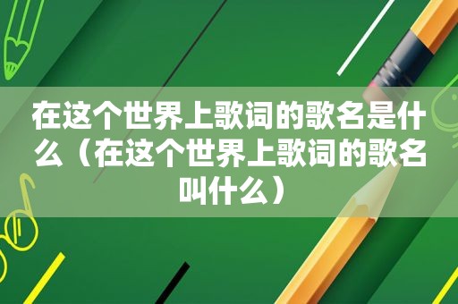 在这个世界上歌词的歌名是什么（在这个世界上歌词的歌名叫什么）