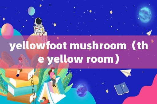 yellowfoot mushroom（the yellow room）