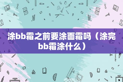 涂bb霜之前要涂面霜吗（涂完bb霜涂什么）