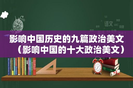 影响中国历史的九篇政治美文（影响中国的十大政治美文）