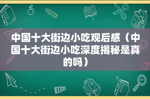 中国十大街边小吃观后感（中国十大街边小吃深度揭秘是真的吗）