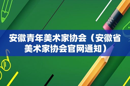 安徽青年美术家协会（安徽省美术家协会官网通知）