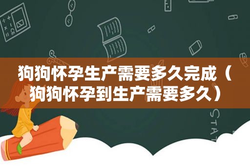 狗狗怀孕生产需要多久完成（狗狗怀孕到生产需要多久）