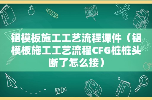 铝模板施工工艺流程课件（铝模板施工工艺流程CFG桩桩头断了怎么接）