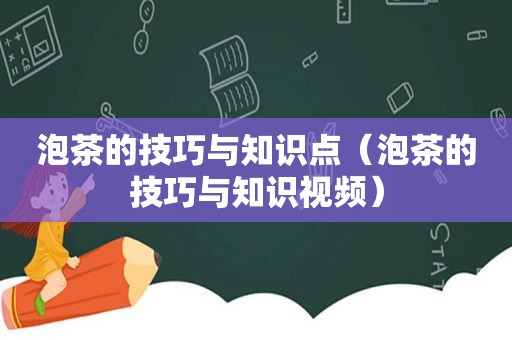 泡茶的技巧与知识点（泡茶的技巧与知识视频）