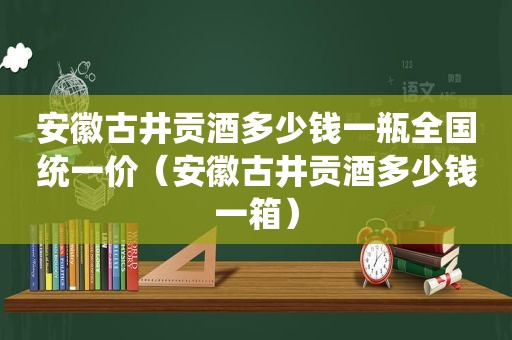 安徽古井贡酒多少钱一瓶全国统一价（安徽古井贡酒多少钱一箱）