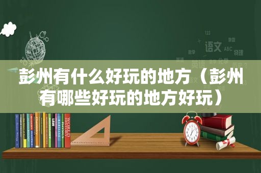 彭州有什么好玩的地方（彭州有哪些好玩的地方好玩）