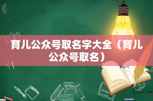 育儿公众号取名字大全（育儿公众号取名）