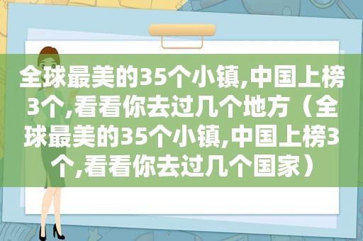 全球最美的35个小镇,中国上榜3个,看看你去过几个地方（全球最美的35个小镇,中国上榜3个,看看你去过几个国家）