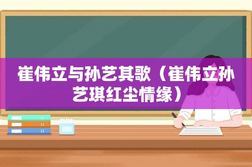 崔伟立与孙艺其歌（崔伟立孙艺琪红尘情缘）