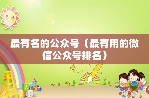 最有名的公众号（最有用的微信公众号排名）