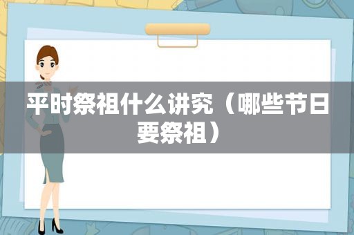 平时祭祖什么讲究（哪些节日要祭祖）