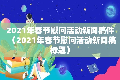 2021年春节慰问活动新闻稿件（2021年春节慰问活动新闻稿标题）