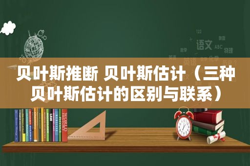 贝叶斯推断 贝叶斯估计（三种贝叶斯估计的区别与联系）