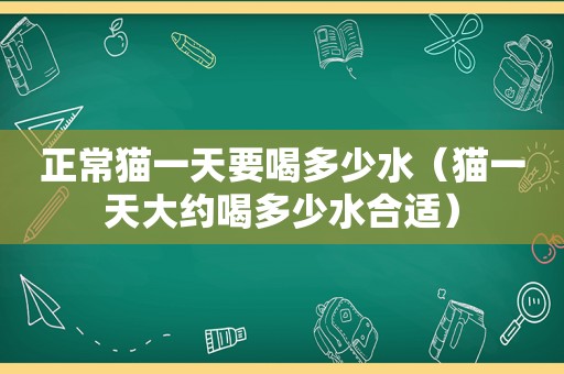 正常猫一天要喝多少水（猫一天大约喝多少水合适）