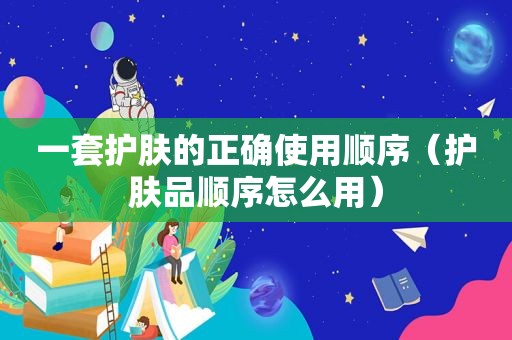 一套护肤的正确使用顺序（护肤品顺序怎么用）