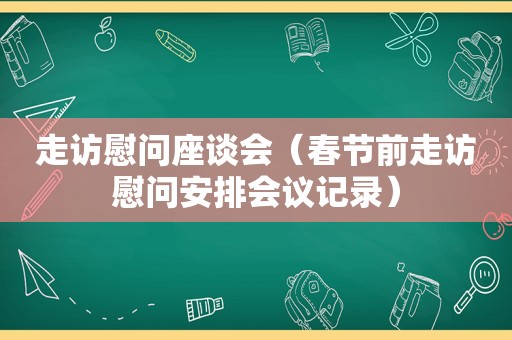 走访慰问座谈会（春节前走访慰问安排会议记录）