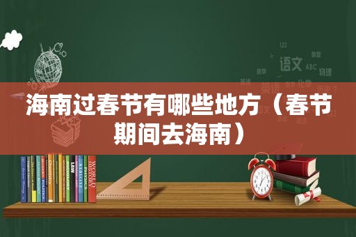 海南过春节有哪些地方（春节期间去海南）