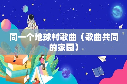 同一个地球村歌曲（歌曲共同的家园）