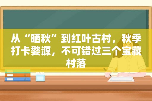 从“晒秋”到红叶古村，秋季打卡婺源，不可错过三个宝藏村落