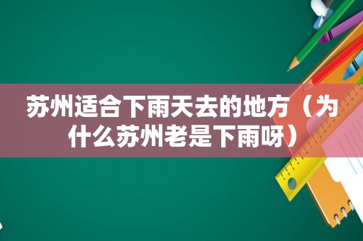 苏州适合下雨天去的地方（为什么苏州老是下雨呀）