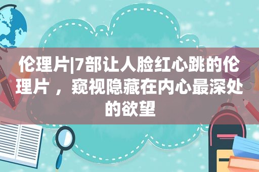  *** |7部让人脸红心跳的 ***  ，窥视隐藏在内心最深处的欲望