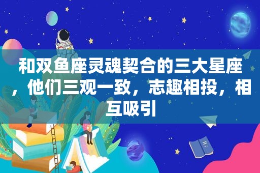 和双鱼座灵魂契合的三大星座，他们三观一致，志趣相投，相互吸引