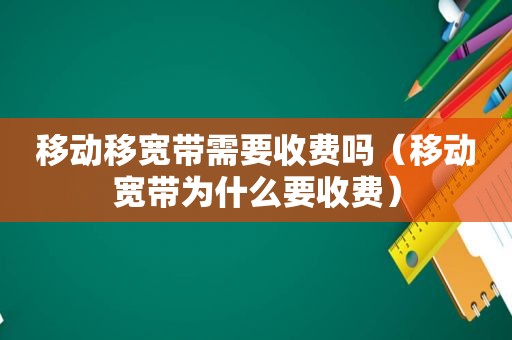 移动移宽带需要收费吗（移动宽带为什么要收费）