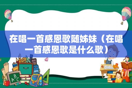 在唱一首感恩歌随姊妹（在唱一首感恩歌是什么歌）