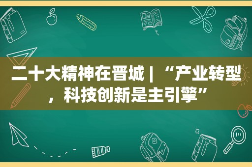 二十大精神在晋城 | “产业转型，科技创新是主引擎”