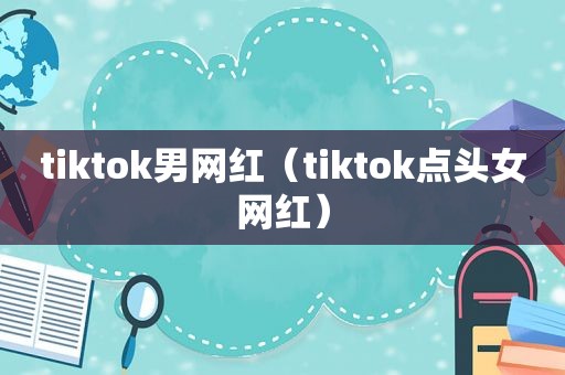 tiktok男网红（tiktok点头女网红）