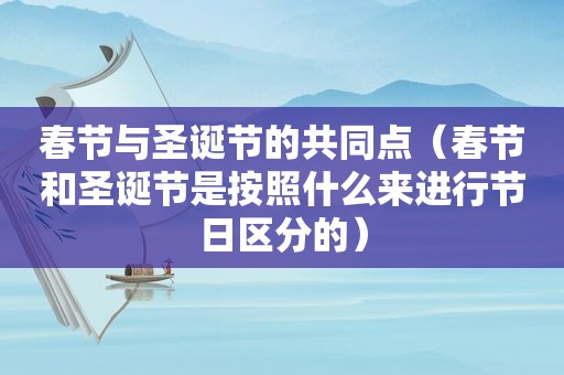 春节与圣诞节的共同点（春节和圣诞节是按照什么来进行节日区分的）