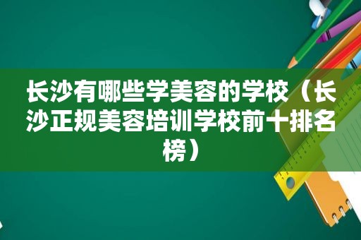 长沙有哪些学美容的学校（长沙正规美容培训学校前十排名榜）