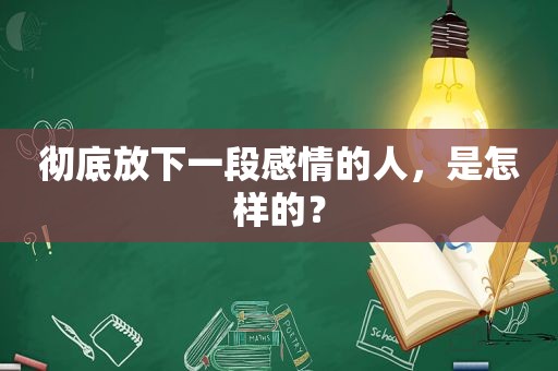 彻底放下一段感情的人，是怎样的？