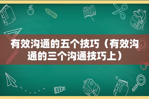 有效沟通的五个技巧（有效沟通的三个沟通技巧上）