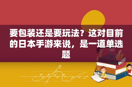 要包装还是要玩法？这对目前的日本手游来说，是一道单选题