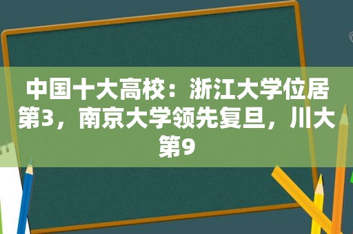 中国十大高校：浙江大学位居第3，南京大学领先复旦，川大第9