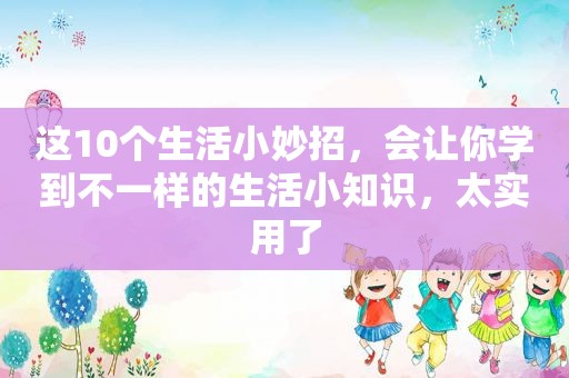 这10个生活小妙招，会让你学到不一样的生活小知识，太实用了