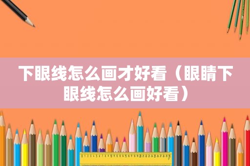 下眼线怎么画才好看（眼睛下眼线怎么画好看）