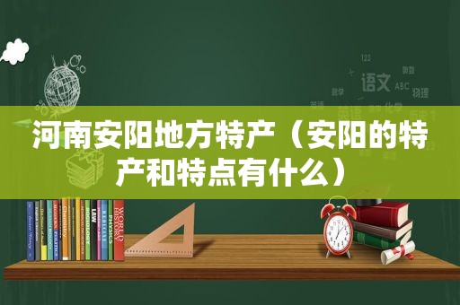 河南安阳地方特产（安阳的特产和特点有什么）