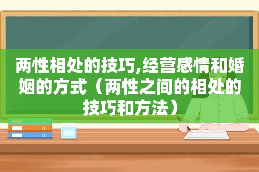 两性相处的技巧,经营感情和婚姻的方式（两性之间的相处的技巧和方法）