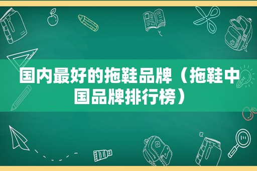 国内最好的拖鞋品牌（拖鞋中国品牌排行榜）