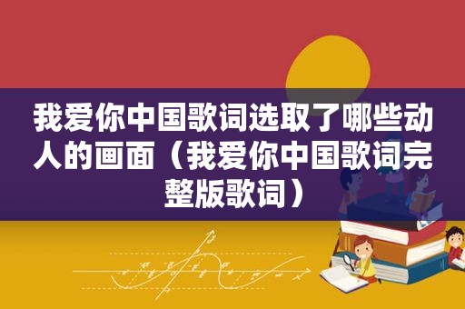 我爱你中国歌词选取了哪些动人的画面（我爱你中国歌词完整版歌词）